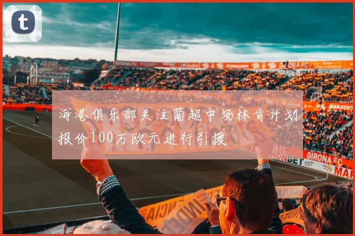 海港俱乐部关注葡超中场林肯计划报价100万欧元进行引援