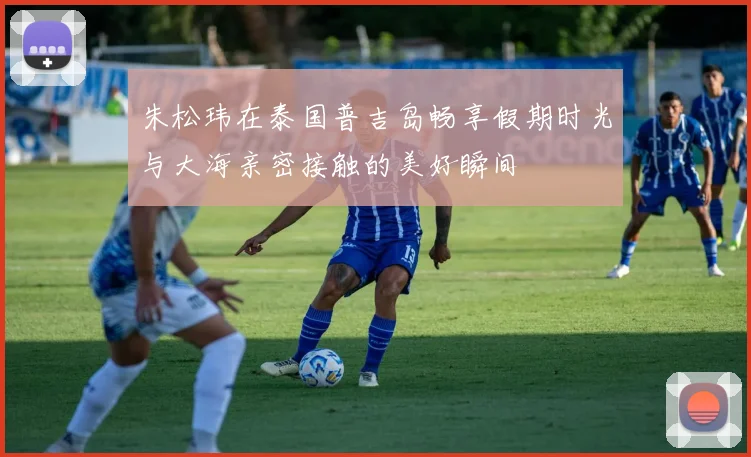 朱松玮在泰国普吉岛畅享假期时光与大海亲密接触的美好瞬间