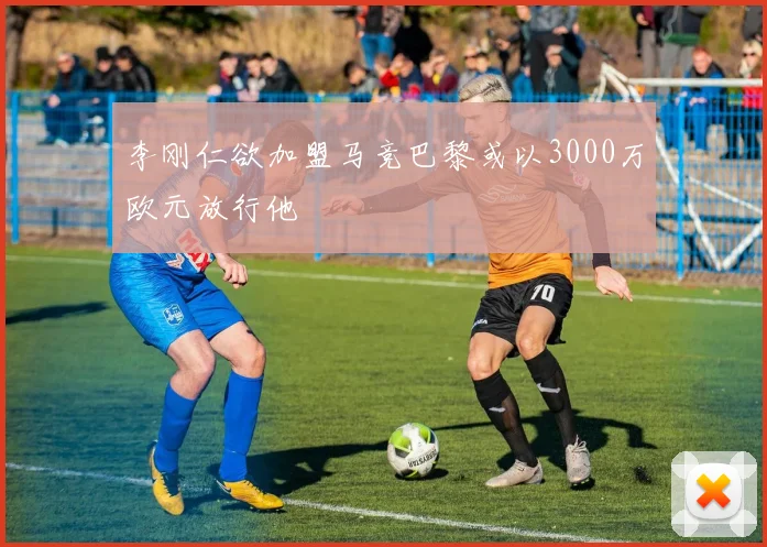 李刚仁欲加盟马竞巴黎或以3000万欧元放行他
