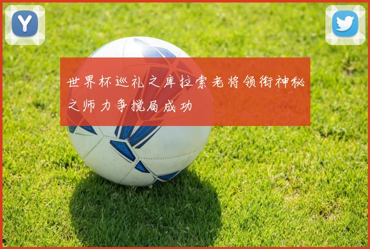 世界杯巡礼之库拉索老将领衔神秘之师力争搅局成功