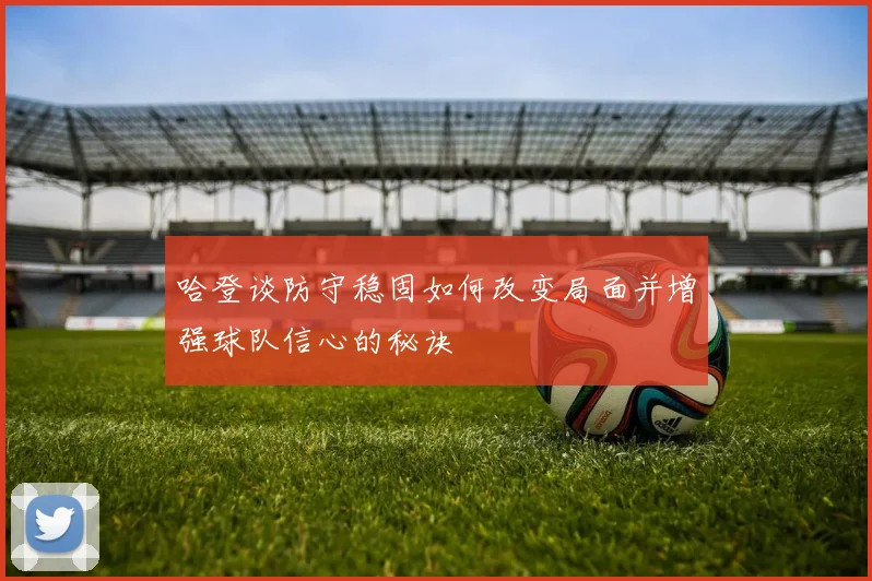 哈登谈防守稳固如何改变局面并增强球队信心的秘诀