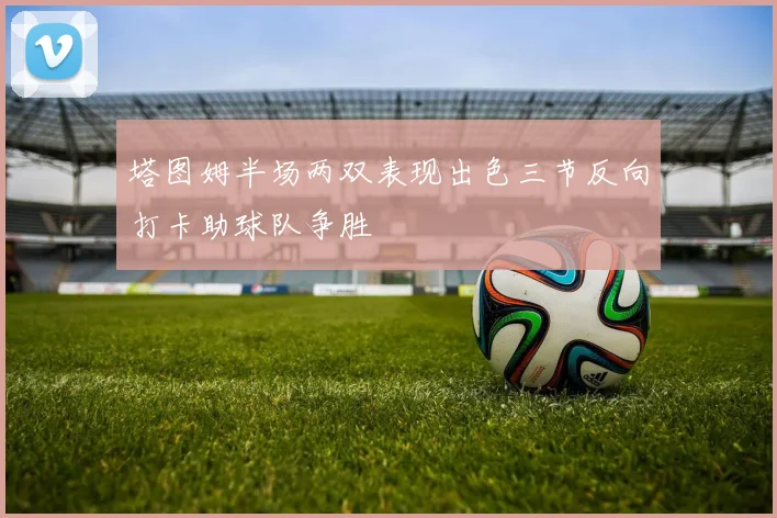塔图姆半场两双表现出色三节反向打卡助球队争胜