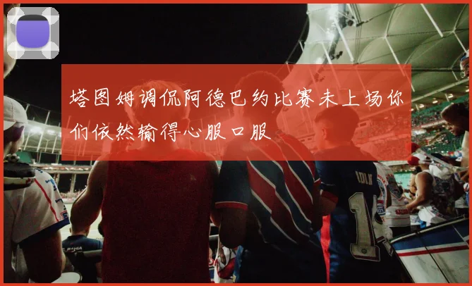 塔图姆调侃阿德巴约比赛未上场你们依然输得心服口服