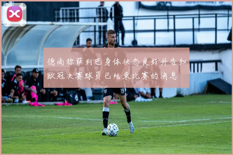 德尚称萨利巴身体状态良好并告知欧冠决赛球员已结束比赛的消息