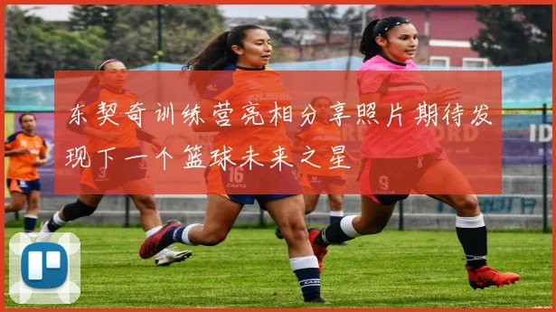 东契奇训练营亮相分享照片期待发现下一个篮球未来之星