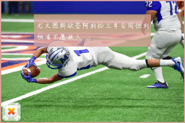 尤文图斯欲签阿利松三年合同但利物浦不愿放人