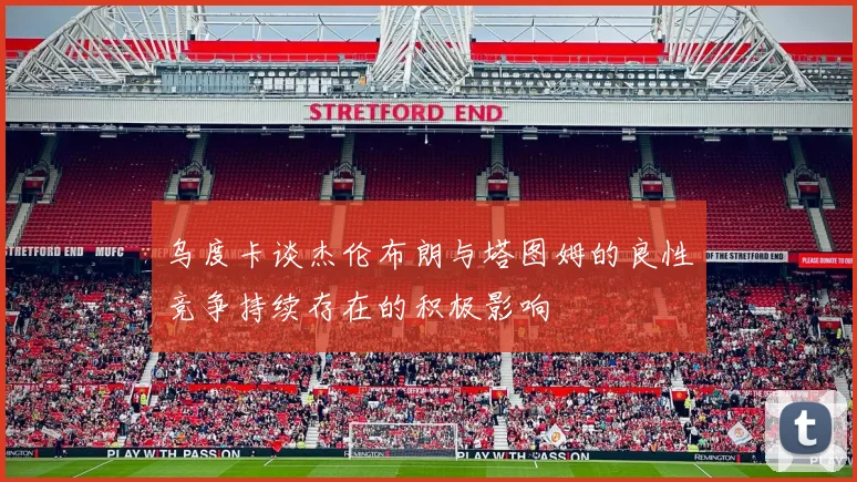 乌度卡谈杰伦布朗与塔图姆的良性竞争持续存在的积极影响