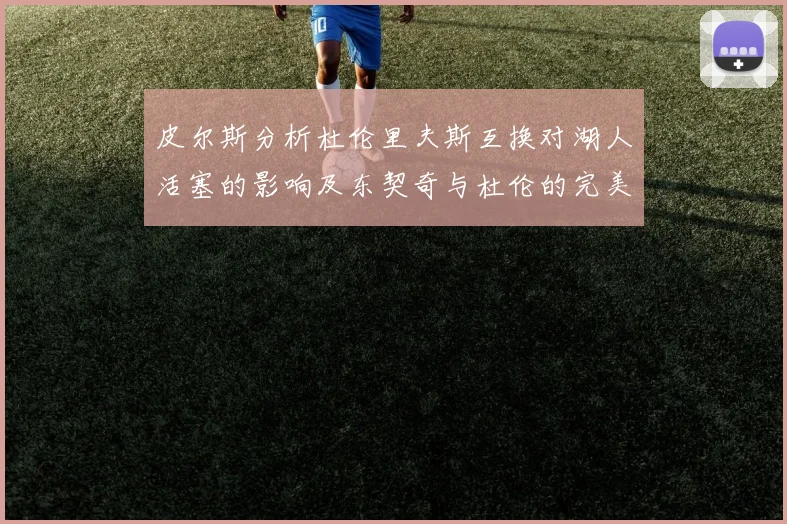 皮尔斯分析杜伦里夫斯互换对湖人活塞的影响及东契奇与杜伦的完美搭配