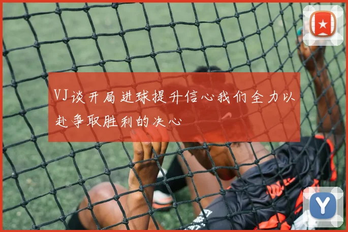 VJ谈开局进球提升信心我们全力以赴争取胜利的决心