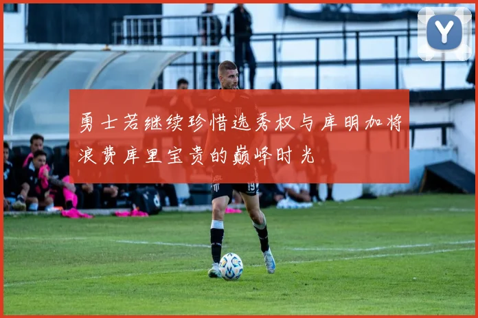 勇士若继续珍惜选秀权与库明加将浪费库里宝贵的巅峰时光