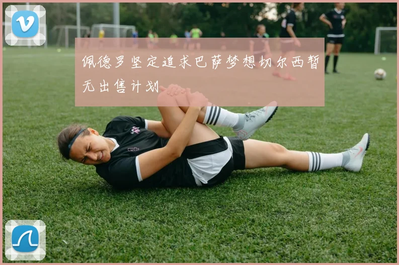 佩德罗坚定追求巴萨梦想切尔西暂无出售计划