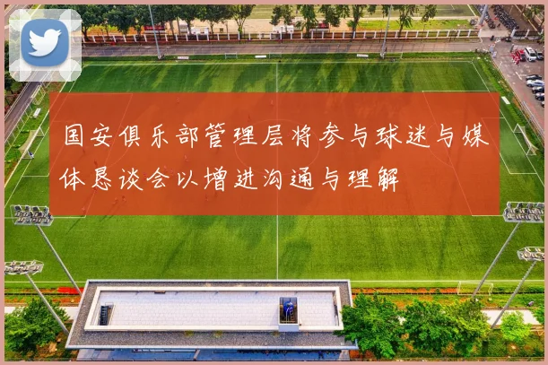 国安俱乐部管理层将参与球迷与媒体恳谈会以增进沟通与理解