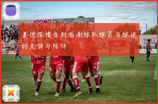基德深情告别感谢球队球员与球迷的支持与陪伴