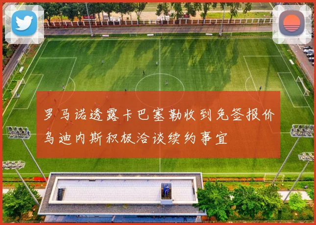 罗马诺透露卡巴塞勒收到免签报价乌迪内斯积极洽谈续约事宜
