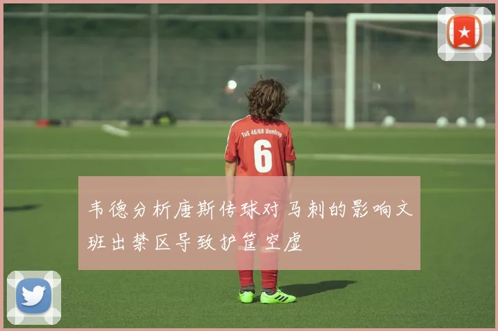 韦德分析唐斯传球对马刺的影响文班出禁区导致护筐空虚