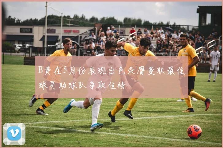 B费在5月份表现出色荣膺曼联最佳球员助球队争取佳绩
