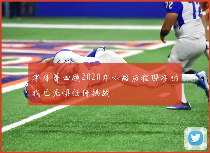 字母哥回顾2020年心路历程现在的我已无惧任何挑战