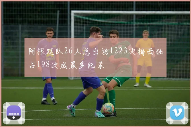 阿根廷队26人总出场1223次梅西独占198次成最多纪录