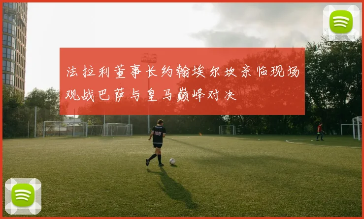 法拉利董事长约翰埃尔坎亲临现场观战巴萨与皇马巅峰对决