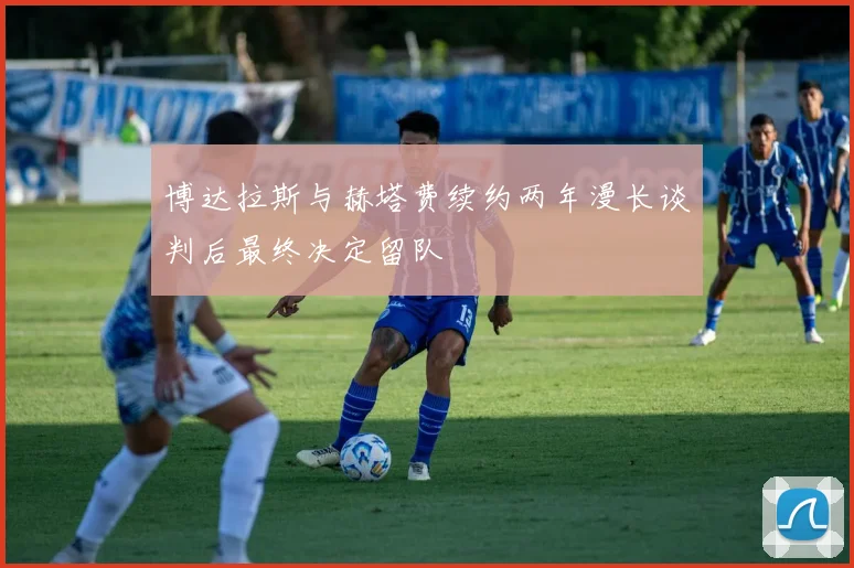 博达拉斯与赫塔费续约两年漫长谈判后最终决定留队