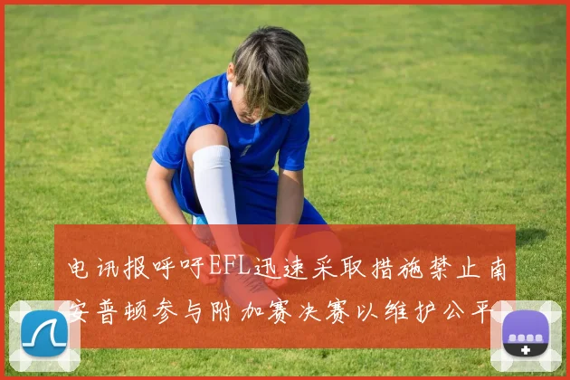 电讯报呼吁EFL迅速采取措施禁止南安普顿参与附加赛决赛以维护公平竞争