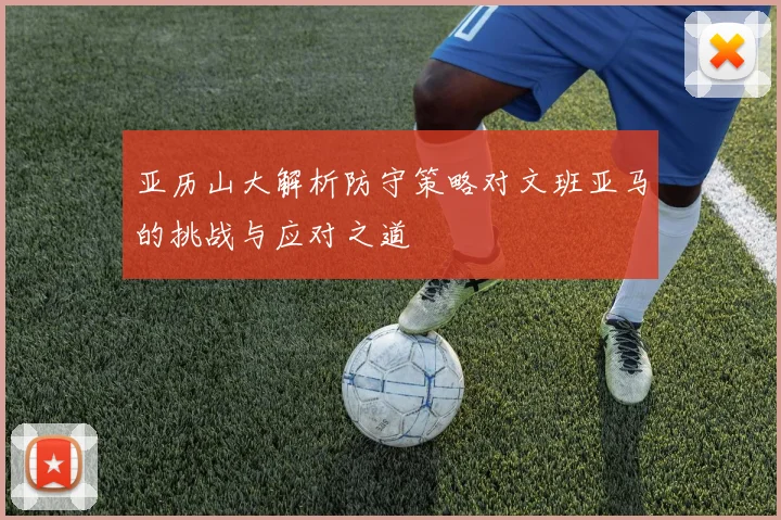 亚历山大解析防守策略对文班亚马的挑战与应对之道