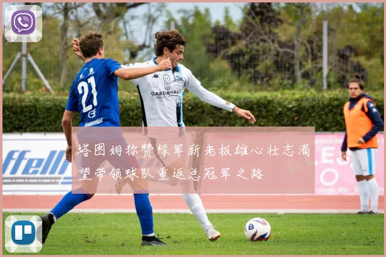 塔图姆称赞绿军新老板雄心壮志渴望带领球队重返总冠军之路