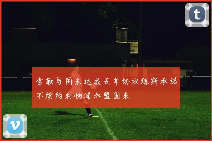 索勒与国米达成五年协议琼斯承诺不续约利物浦加盟国米