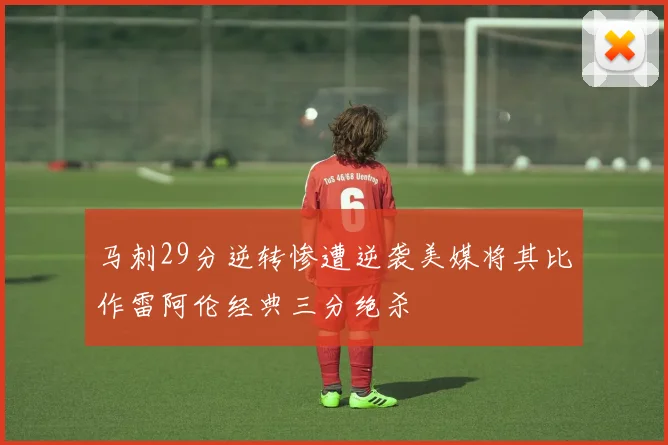 马刺29分逆转惨遭逆袭美媒将其比作雷阿伦经典三分绝杀