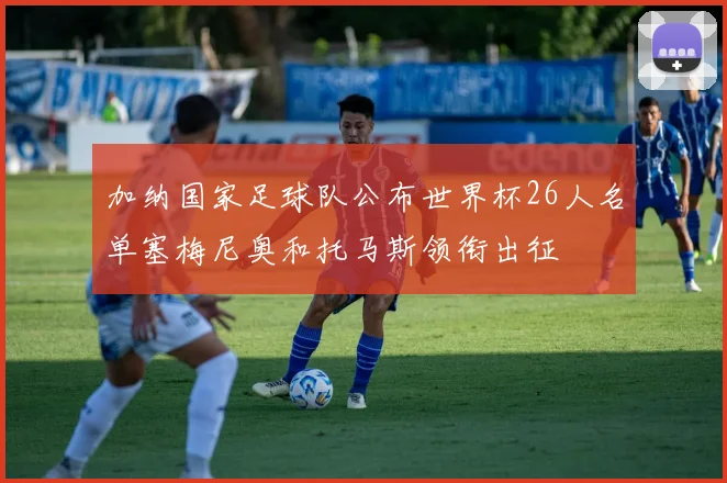 加纳国家足球队公布世界杯26人名单塞梅尼奥和托马斯领衔出征